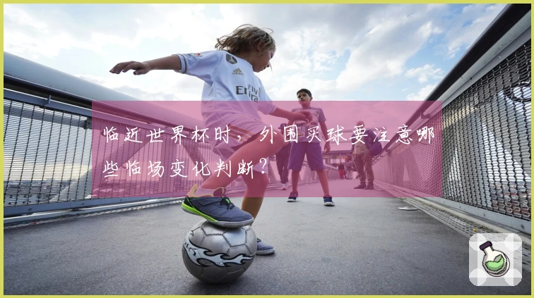 临近世界杯时，外围买球要注意哪些临场变化判断？