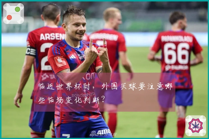 临近世界杯时，外围买球要注意哪些临场变化判断？