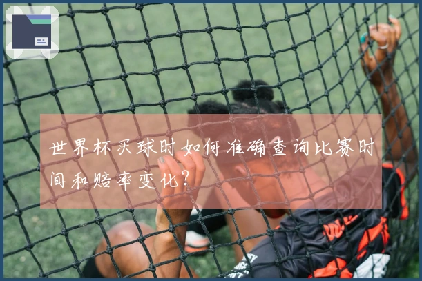 世界杯买球时如何准确查询比赛时间和赔率变化？