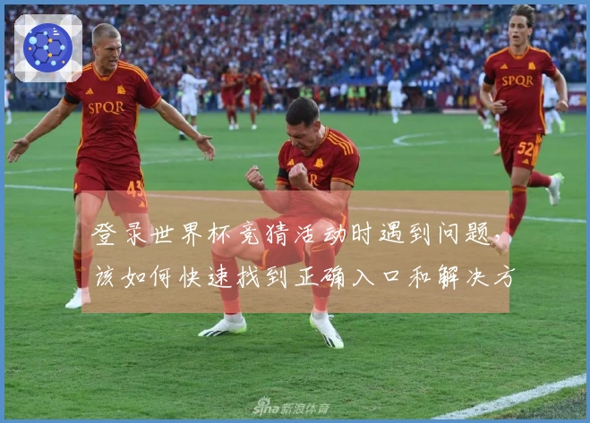 登录世界杯竞猜活动时遇到问题，该如何快速找到正确入口和解决方案