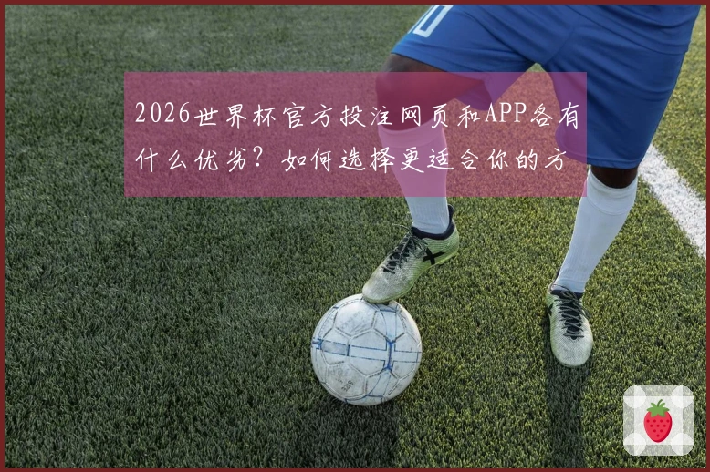 2026世界杯官方投注网页和APP各有什么优劣？如何选择更适合你的方式？