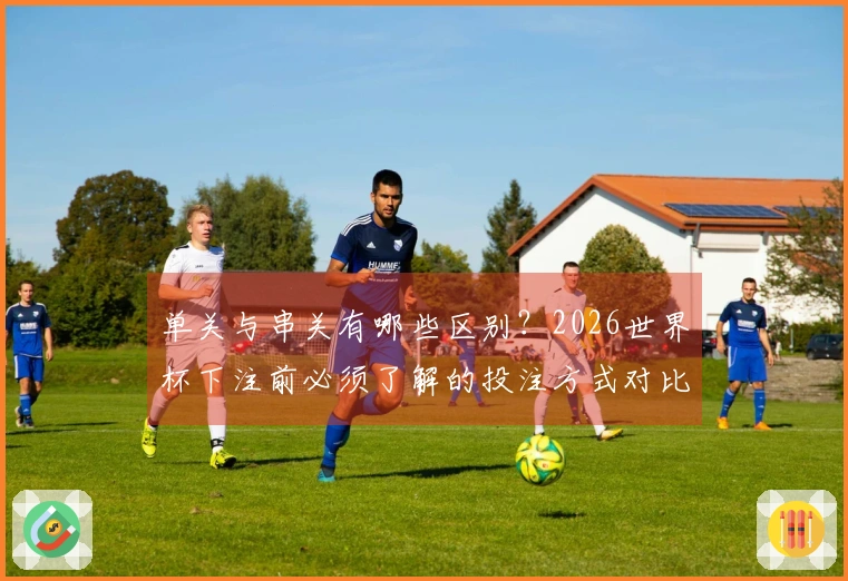 单关与串关有哪些区别？2026世界杯下注前必须了解的投注方式对比