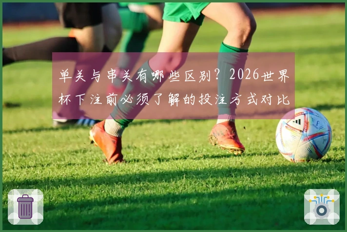 单关与串关有哪些区别？2026世界杯下注前必须了解的投注方式对比