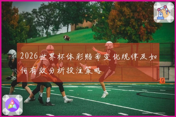 2026世界杯体彩赔率变化规律及如何有效分析投注策略