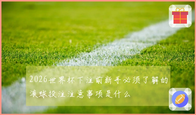 2026世界杯下注前新手必须了解的滚球投注注意事项是什么