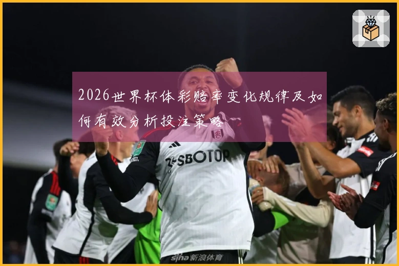 2026世界杯体彩赔率变化规律及如何有效分析投注策略