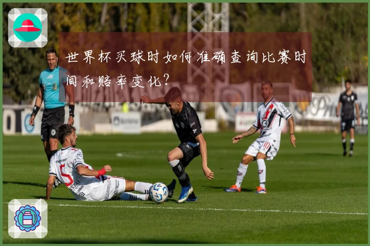 世界杯买球时如何准确查询比赛时间和赔率变化？
