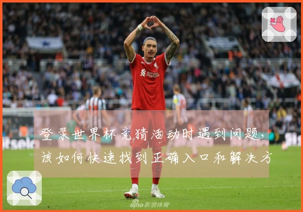 登录世界杯竞猜活动时遇到问题，该如何快速找到正确入口和解决方案
