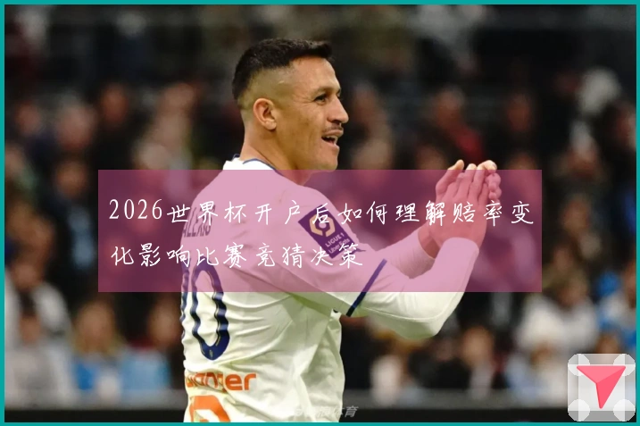 2026世界杯开户后如何理解赔率变化影响比赛竞猜决策
